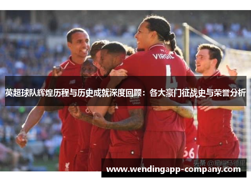 英超球队辉煌历程与历史成就深度回顾:各大豪门征战史与荣誉分析 英超球队辉煌历程与历史成就深度回顾:各大豪门征战史与荣誉分析