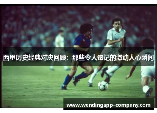 西甲历史经典对决回顾：那些令人铭记的激动人心瞬间