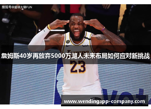 詹姆斯40岁再放弃5000万湖人未来布局如何应对新挑战 詹姆斯40岁再放弃5000万湖人未来布局如何应对新挑战