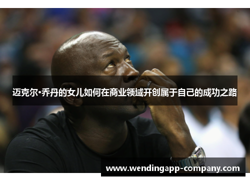 迈克尔·乔丹的女儿如何在商业领域开创属于自己的成功之路