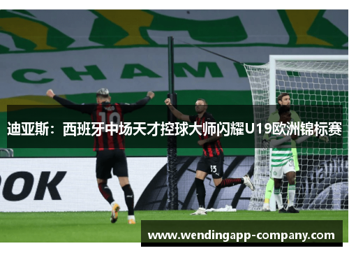 迪亚斯：西班牙中场天才控球大师闪耀U19欧洲锦标赛