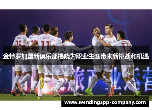 金特罗加盟新俱乐部揭晓为职业生涯带来新挑战和机遇 金特罗加盟新俱乐部揭晓为职业生涯带来新挑战和机遇