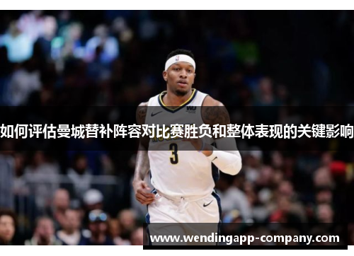 如何评估曼城替补阵容对比赛胜负和整体表现的关键影响