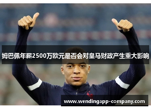 姆巴佩年薪2500万欧元是否会对皇马财政产生重大影响