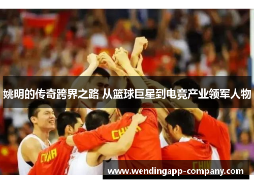 姚明的传奇跨界之路 从篮球巨星到电竞产业领军人物