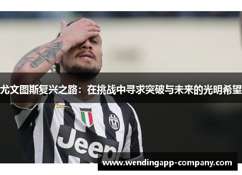 尤文图斯复兴之路：在挑战中寻求突破与未来的光明希望