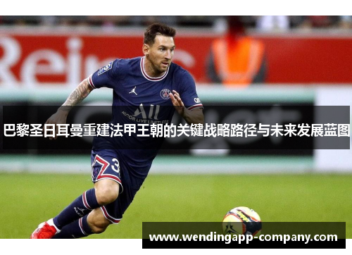 巴黎圣日耳曼重建法甲王朝的关键战略路径与未来发展蓝图 巴黎圣日耳曼重建法甲王朝的关键战略路径与未来发展蓝图