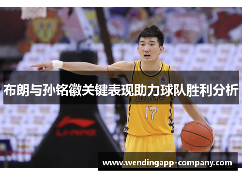 布朗与孙铭徽关键表现助力球队胜利分析 布朗与孙铭徽关键表现助力球队胜利分析