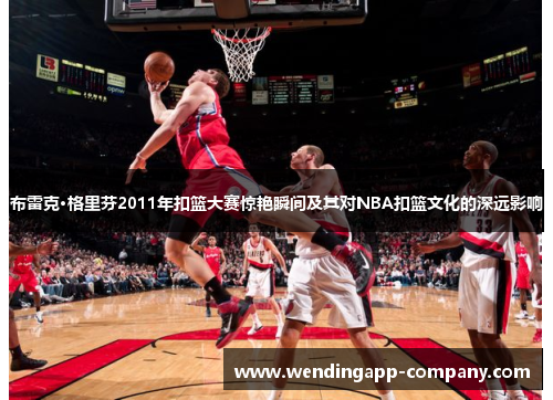 布雷克·格里芬2011年扣篮大赛惊艳瞬间及其对NBA扣篮文化的深远影响 布雷克·格里芬2011年扣篮大赛惊艳瞬间及其对NBA扣篮文化的深远影响