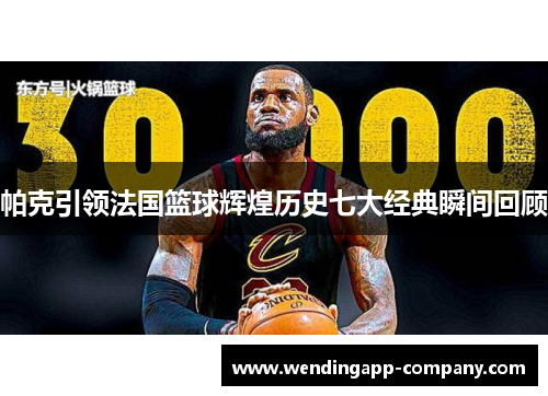 帕克引领法国篮球辉煌历史七大经典瞬间回顾