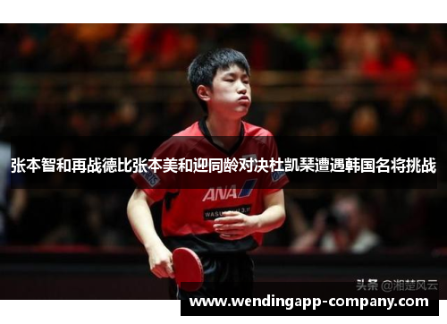 张本智和再战德比张本美和迎同龄对决杜凯琹遭遇韩国名将挑战