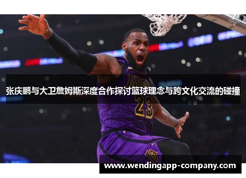 张庆鹏与大卫詹姆斯深度合作探讨篮球理念与跨文化交流的碰撞 张庆鹏与大卫詹姆斯深度合作探讨篮球理念与跨文化交流的碰撞