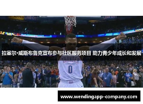 拉塞尔·威斯布鲁克宣布参与社区服务项目 助力青少年成长和发展 拉塞尔·威斯布鲁克宣布参与社区服务项目 助力青少年成长和发展