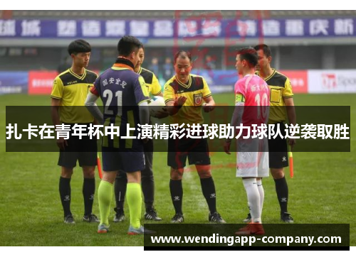 扎卡在青年杯中上演精彩进球助力球队逆袭取胜