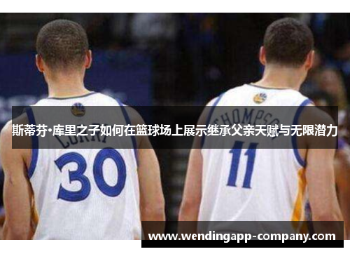 斯蒂芬·库里之子如何在篮球场上展示继承父亲天赋与无限潜力 斯蒂芬·库里之子如何在篮球场上展示继承父亲天赋与无限潜力