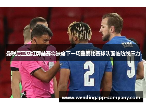 曼联后卫因红牌禁赛将缺席下一场重要比赛球队面临防线压力 曼联后卫因红牌禁赛将缺席下一场重要比赛球队面临防线压力