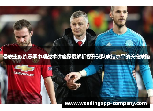 曼联主教练赛季中期战术讲座深度解析提升球队竞技水平的关键策略 曼联主教练赛季中期战术讲座深度解析提升球队竞技水平的关键策略