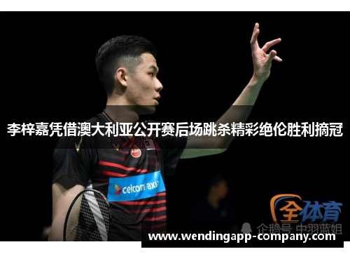 李梓嘉凭借澳大利亚公开赛后场跳杀精彩绝伦胜利摘冠 李梓嘉凭借澳大利亚公开赛后场跳杀精彩绝伦胜利摘冠