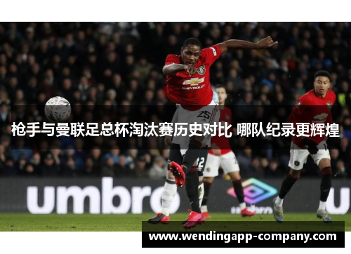 枪手与曼联足总杯淘汰赛历史对比 哪队纪录更辉煌