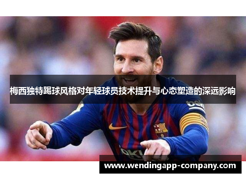 梅西独特踢球风格对年轻球员技术提升与心态塑造的深远影响 梅西独特踢球风格对年轻球员技术提升与心态塑造的深远影响