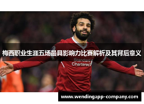 梅西职业生涯五场最具影响力比赛解析及其背后意义 梅西职业生涯五场最具影响力比赛解析及其背后意义