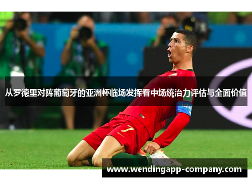 从罗德里对阵葡萄牙的亚洲杯临场发挥看中场统治力评估与全面价值 从罗德里对阵葡萄牙的亚洲杯临场发挥看中场统治力评估与全面价值