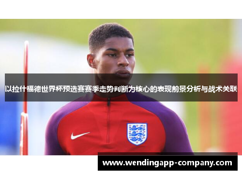 以拉什福德世界杯预选赛赛季走势判断为核心的表现前景分析与战术关联 以拉什福德世界杯预选赛赛季走势判断为核心的表现前景分析与战术关联