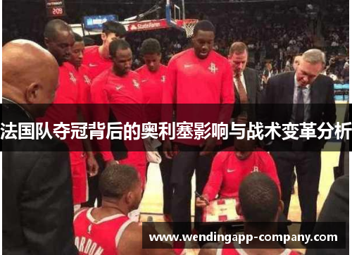法国队夺冠背后的奥利塞影响与战术变革分析