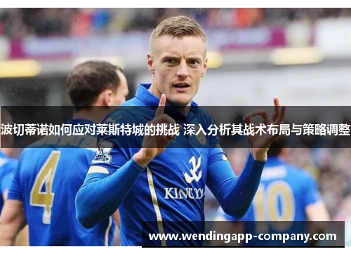 波切蒂诺如何应对莱斯特城的挑战 深入分析其战术布局与策略调整 波切蒂诺如何应对莱斯特城的挑战 深入分析其战术布局与策略调整