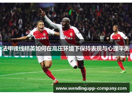 法甲锋线精英如何在高压环境下保持表现与心理平衡 法甲锋线精英如何在高压环境下保持表现与心理平衡