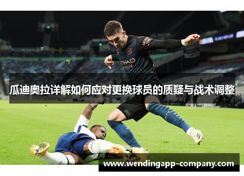 瓜迪奥拉详解如何应对更换球员的质疑与战术调整 瓜迪奥拉详解如何应对更换球员的质疑与战术调整