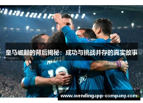 皇马崛起的背后揭秘:成功与挑战并存的真实故事 皇马崛起的背后揭秘:成功与挑战并存的真实故事