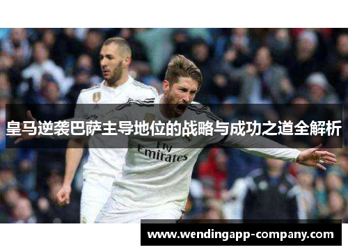 皇马逆袭巴萨主导地位的战略与成功之道全解析