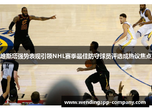 维斯塔强势表现引领NHL赛季最佳防守球员评选成热议焦点 维斯塔强势表现引领NHL赛季最佳防守球员评选成热议焦点