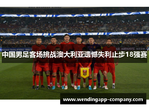 中国男足客场挑战澳大利亚遗憾失利止步18强赛