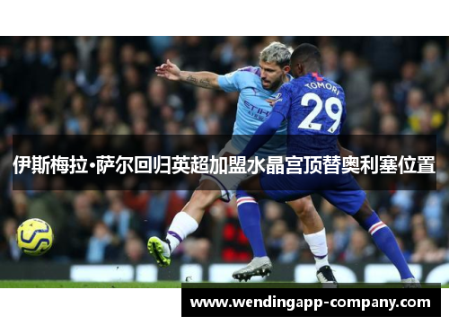 伊斯梅拉·萨尔回归英超加盟水晶宫顶替奥利塞位置