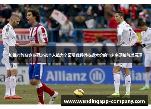 加维对阵马竞亚冠之夜个人能力全面爆发解析技战术价值与未来领袖气质展现