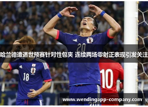 哈兰德遭遇世预赛针对性包夹 连续两场零射正表现引发关注