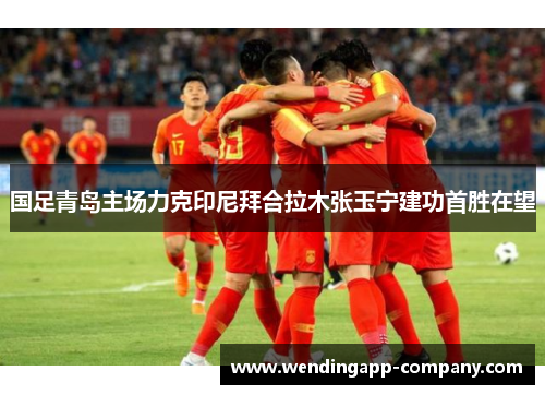 国足青岛主场力克印尼拜合拉木张玉宁建功首胜在望 国足青岛主场力克印尼拜合拉木张玉宁建功首胜在望
