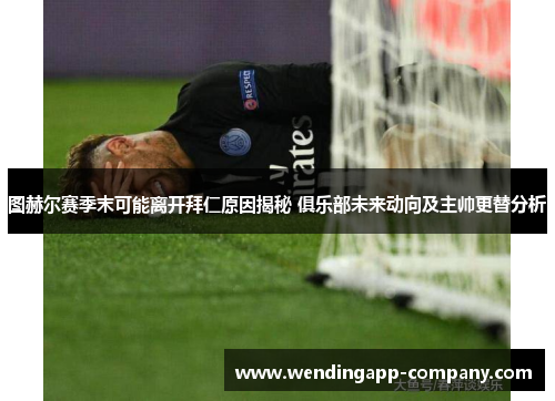 图赫尔赛季末可能离开拜仁原因揭秘 俱乐部未来动向及主帅更替分析 图赫尔赛季末可能离开拜仁原因揭秘 俱乐部未来动向及主帅更替分析