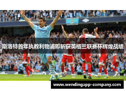 斯洛特首年执教利物浦即斩获英格兰联赛杯辉煌战绩