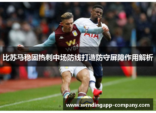 比苏马稳固热刺中场防线打造防守屏障作用解析 比苏马稳固热刺中场防线打造防守屏障作用解析