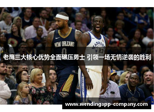 老鹰三大核心优势全面碾压勇士 引领一场无情逆袭的胜利