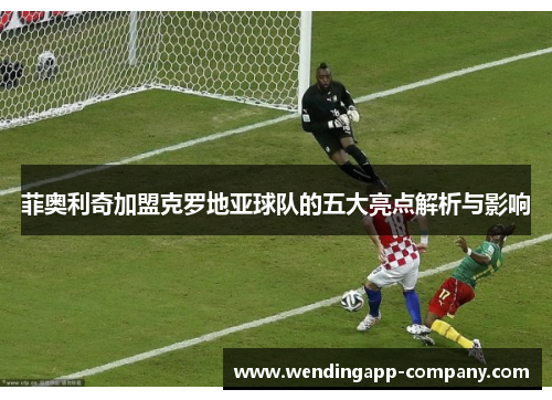 菲奥利奇加盟克罗地亚球队的五大亮点解析与影响