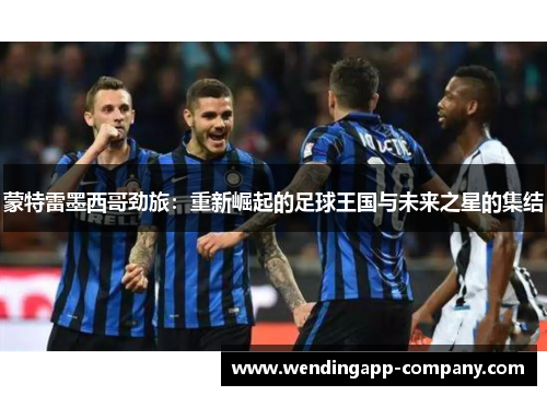 蒙特雷墨西哥劲旅：重新崛起的足球王国与未来之星的集结