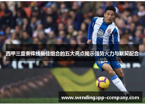 西甲三重奏锋线最佳组合的五大亮点揭示强势火力与默契配合
