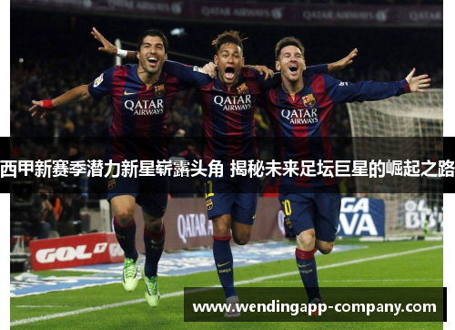 西甲新赛季潜力新星崭露头角 揭秘未来足坛巨星的崛起之路