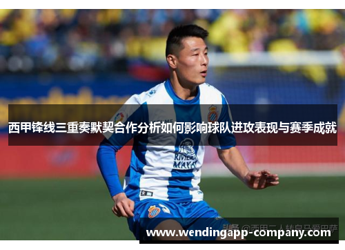 西甲锋线三重奏默契合作分析如何影响球队进攻表现与赛季成就