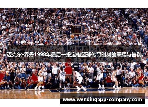 迈克尔·乔丹1998年最后一投定格篮球传奇时刻的荣耀与告别