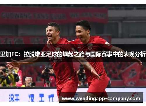 里加FC：拉脱维亚足球的崛起之路与国际赛事中的表现分析